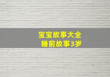 宝宝故事大全 睡前故事3岁